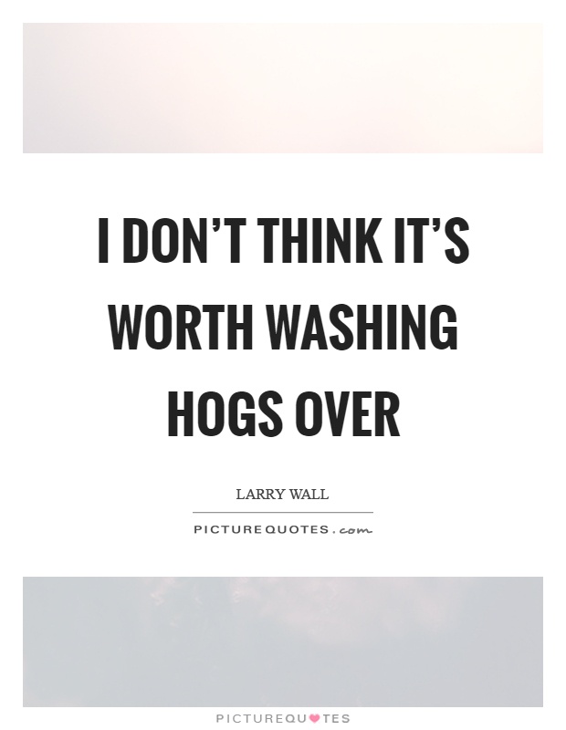 I don't think it's worth washing hogs over Picture Quote #1