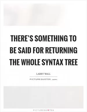There’s something to be said for returning the whole syntax tree Picture Quote #1