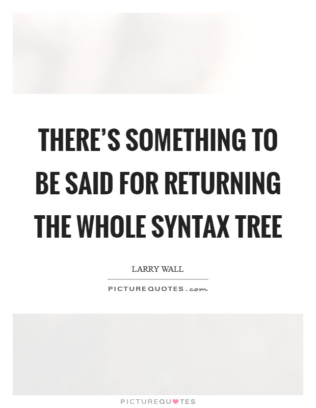 There's something to be said for returning the whole syntax tree Picture Quote #1