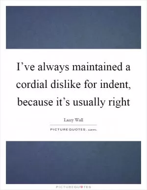 I’ve always maintained a cordial dislike for indent, because it’s usually right Picture Quote #1