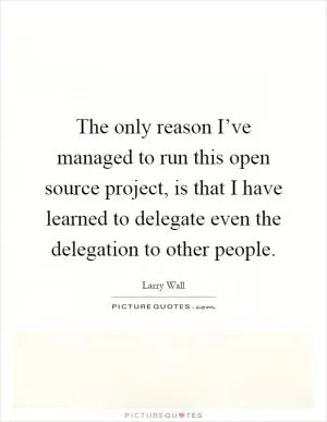 The only reason I’ve managed to run this open source project, is that I have learned to delegate even the delegation to other people Picture Quote #1