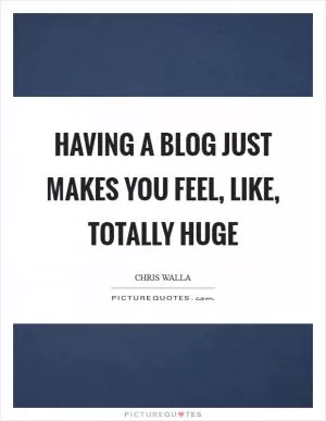 Having a blog just makes you feel, like, totally huge Picture Quote #1