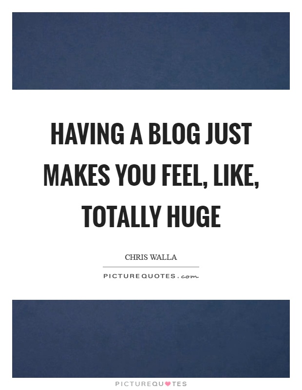 Having a blog just makes you feel, like, totally huge Picture Quote #1