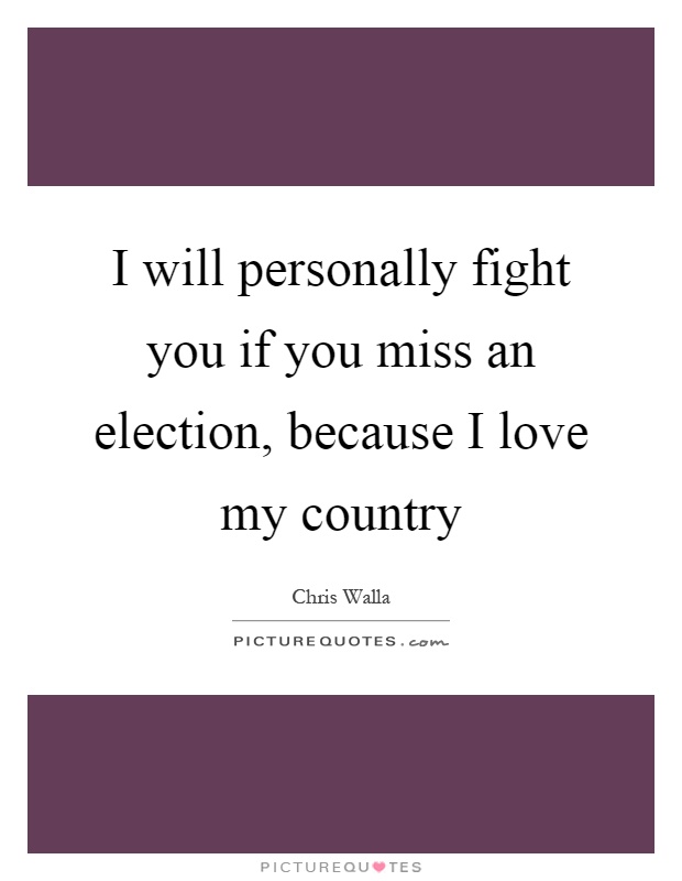 I will personally fight you if you miss an election, because I love my country Picture Quote #1