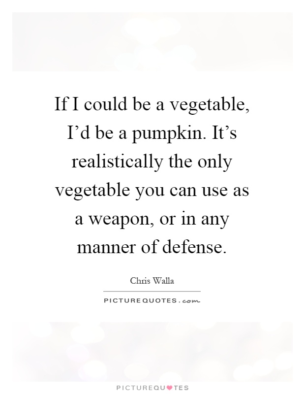 If I could be a vegetable, I'd be a pumpkin. It's realistically the only vegetable you can use as a weapon, or in any manner of defense Picture Quote #1