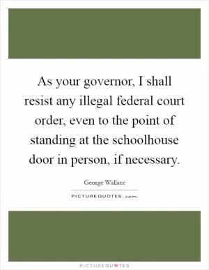 As your governor, I shall resist any illegal federal court order, even to the point of standing at the schoolhouse door in person, if necessary Picture Quote #1