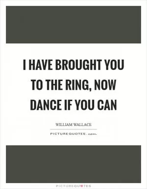I have brought you to the ring, now dance if you can Picture Quote #1