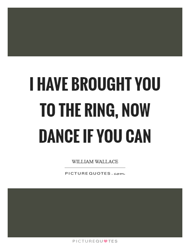I have brought you to the ring, now dance if you can Picture Quote #1