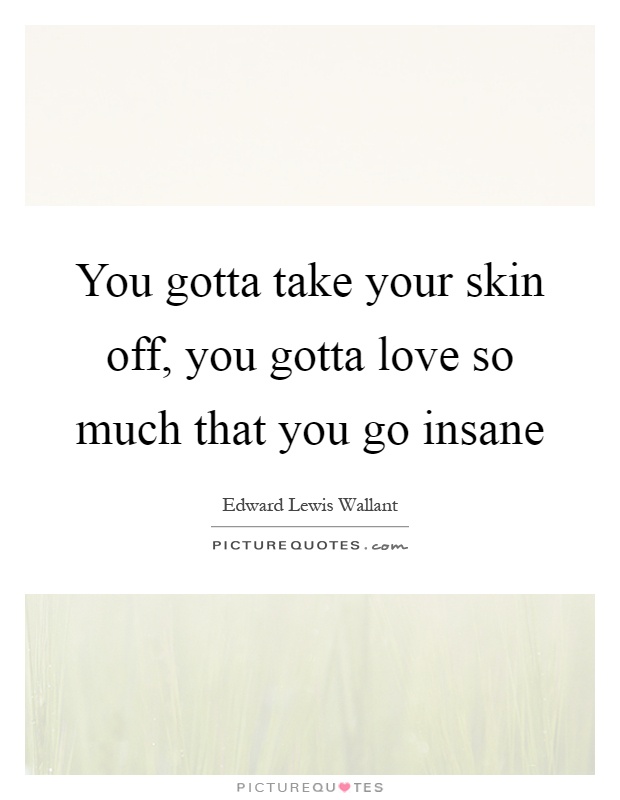 You gotta take your skin off, you gotta love so much that you go insane Picture Quote #1