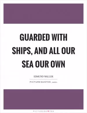 Guarded with ships, and all our sea our own Picture Quote #1