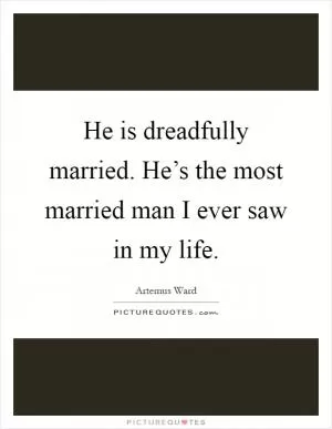 He is dreadfully married. He’s the most married man I ever saw in my life Picture Quote #1