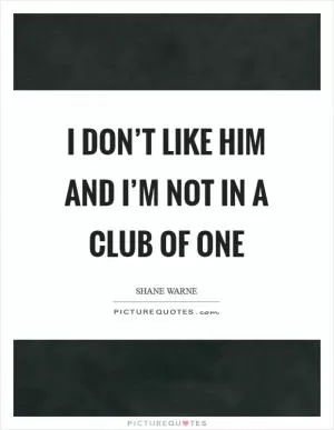 I don’t like him and I’m not in a club of one Picture Quote #1