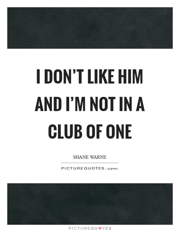 I don't like him and I'm not in a club of one Picture Quote #1
