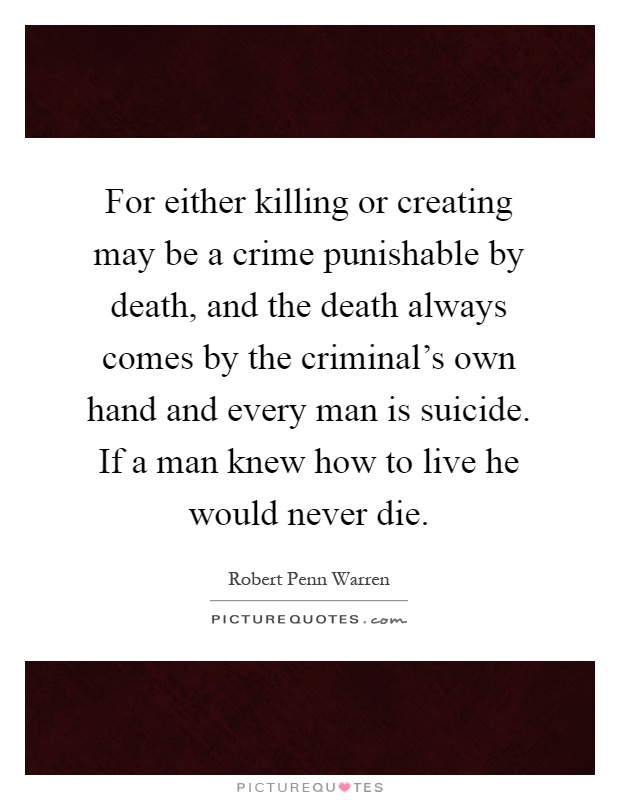 For either killing or creating may be a crime punishable by death, and the death always comes by the criminal's own hand and every man is suicide. If a man knew how to live he would never die Picture Quote #1