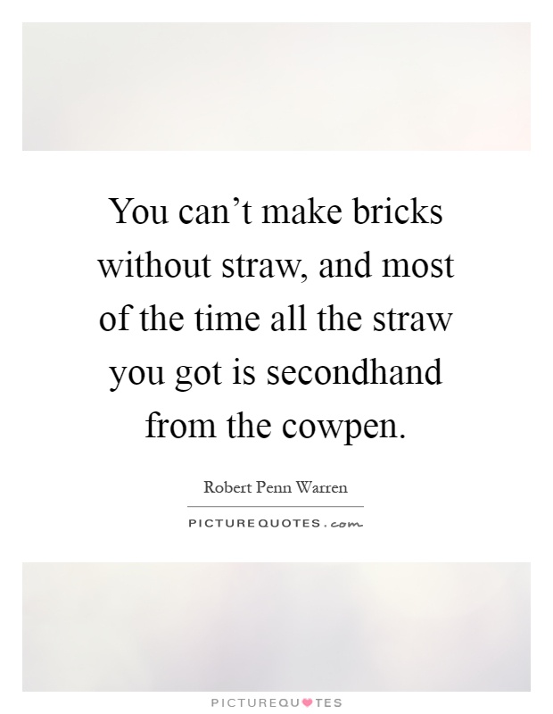 You can't make bricks without straw, and most of the time all the straw you got is secondhand from the cowpen Picture Quote #1