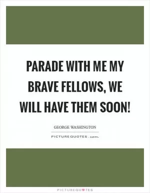 Parade with me my brave fellows, we will have them soon! Picture Quote #1
