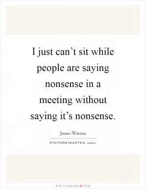 I just can’t sit while people are saying nonsense in a meeting without saying it’s nonsense Picture Quote #1