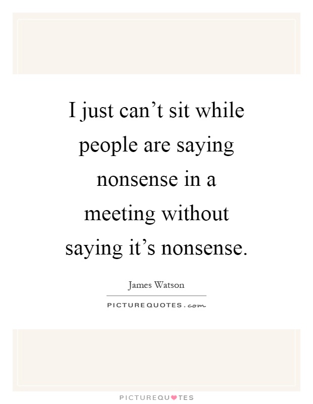 I just can't sit while people are saying nonsense in a meeting without saying it's nonsense Picture Quote #1
