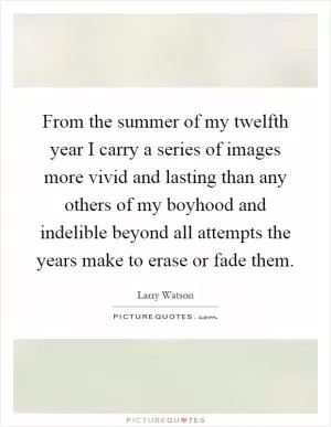 From the summer of my twelfth year I carry a series of images more vivid and lasting than any others of my boyhood and indelible beyond all attempts the years make to erase or fade them Picture Quote #1