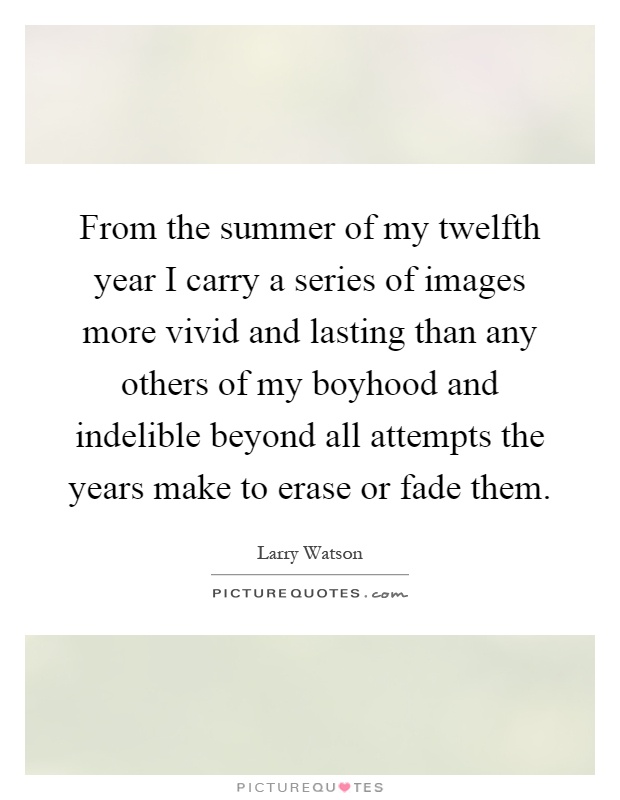 From the summer of my twelfth year I carry a series of images more vivid and lasting than any others of my boyhood and indelible beyond all attempts the years make to erase or fade them Picture Quote #1