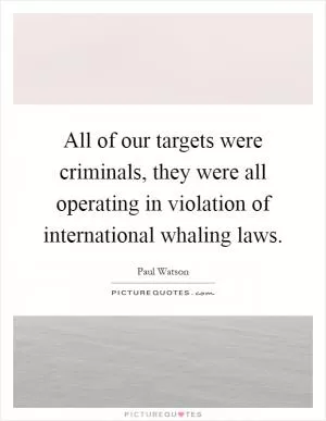 All of our targets were criminals, they were all operating in violation of international whaling laws Picture Quote #1