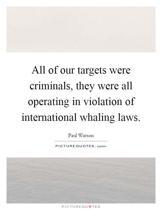 All of our targets were criminals, they were all operating in violation of international whaling laws Picture Quote #1