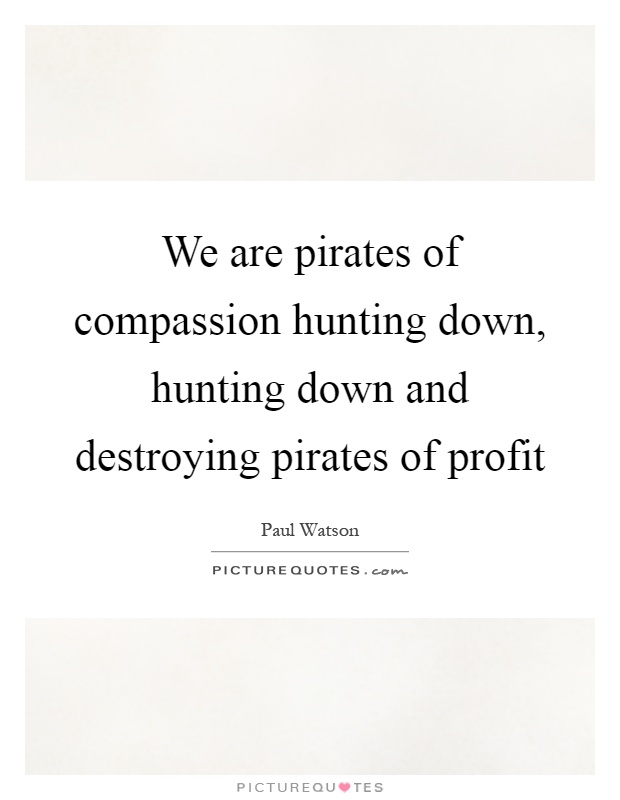 We are pirates of compassion hunting down, hunting down and destroying pirates of profit Picture Quote #1