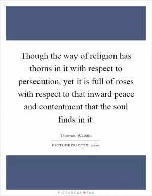 Though the way of religion has thorns in it with respect to persecution, yet it is full of roses with respect to that inward peace and contentment that the soul finds in it Picture Quote #1