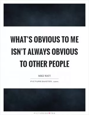 What’s obvious to me isn’t always obvious to other people Picture Quote #1