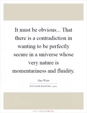 It must be obvious... That there is a contradiction in wanting to be perfectly secure in a universe whose very nature is momentariness and fluidity Picture Quote #1