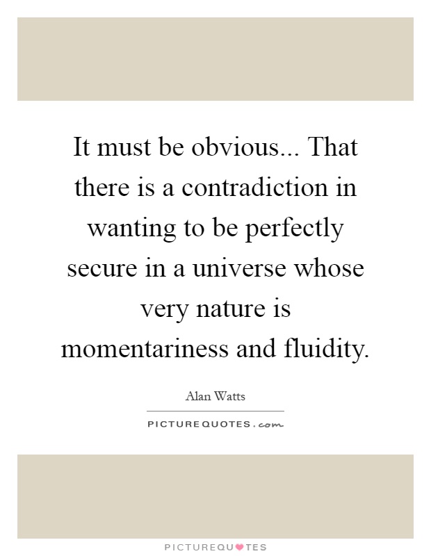It must be obvious... That there is a contradiction in wanting to be perfectly secure in a universe whose very nature is momentariness and fluidity Picture Quote #1