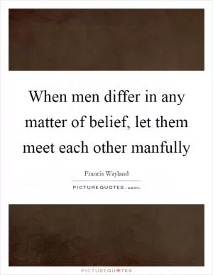 When men differ in any matter of belief, let them meet each other manfully Picture Quote #1
