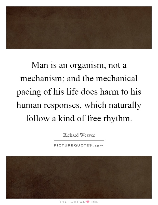 Man is an organism, not a mechanism; and the mechanical pacing of his life does harm to his human responses, which naturally follow a kind of free rhythm Picture Quote #1