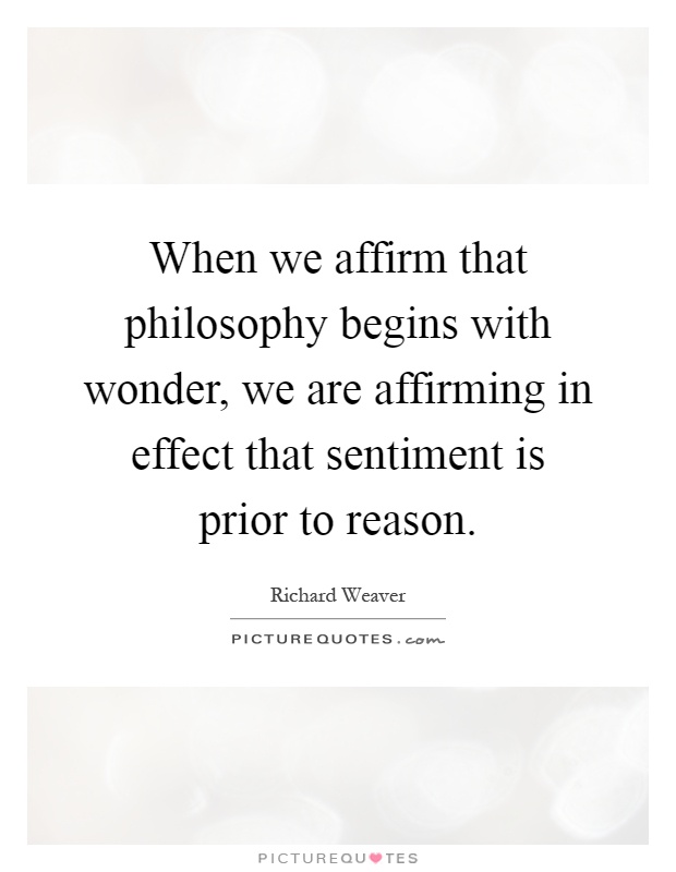 When we affirm that philosophy begins with wonder, we are affirming in effect that sentiment is prior to reason Picture Quote #1