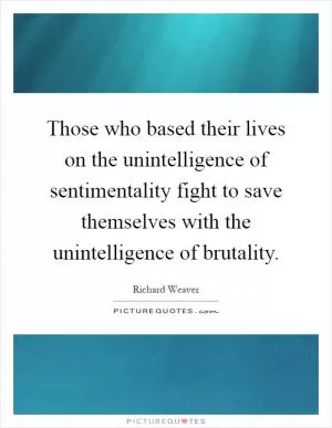 Those who based their lives on the unintelligence of sentimentality fight to save themselves with the unintelligence of brutality Picture Quote #1