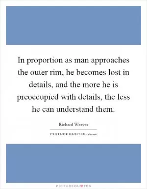 In proportion as man approaches the outer rim, he becomes lost in details, and the more he is preoccupied with details, the less he can understand them Picture Quote #1