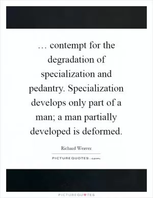 … contempt for the degradation of specialization and pedantry. Specialization develops only part of a man; a man partially developed is deformed Picture Quote #1
