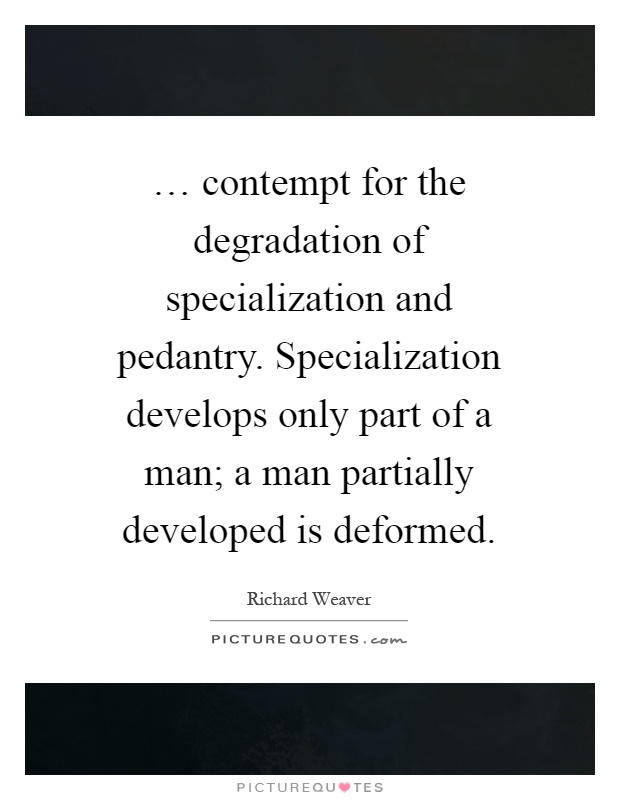 … contempt for the degradation of specialization and pedantry. Specialization develops only part of a man; a man partially developed is deformed Picture Quote #1