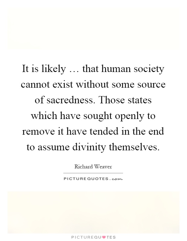 It is likely … that human society cannot exist without some source of sacredness. Those states which have sought openly to remove it have tended in the end to assume divinity themselves Picture Quote #1