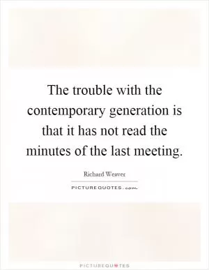 The trouble with the contemporary generation is that it has not read the minutes of the last meeting Picture Quote #1