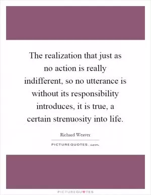 The realization that just as no action is really indifferent, so no utterance is without its responsibility introduces, it is true, a certain strenuosity into life Picture Quote #1