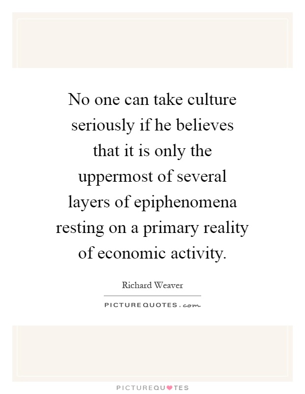 No one can take culture seriously if he believes that it is only the uppermost of several layers of epiphenomena resting on a primary reality of economic activity Picture Quote #1