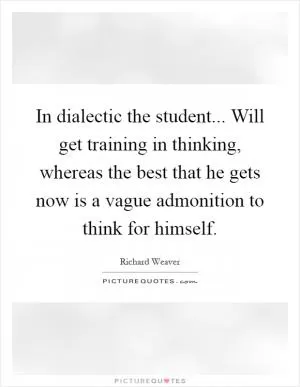 In dialectic the student... Will get training in thinking, whereas the best that he gets now is a vague admonition to think for himself Picture Quote #1