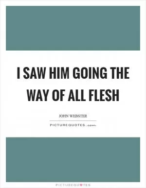 I saw him going the way of all flesh Picture Quote #1