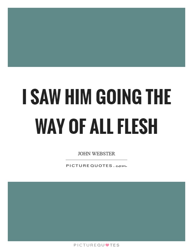 I saw him going the way of all flesh Picture Quote #1