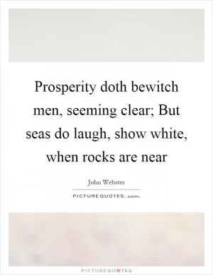 Prosperity doth bewitch men, seeming clear; But seas do laugh, show white, when rocks are near Picture Quote #1