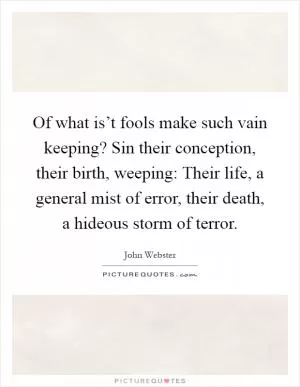 Of what is’t fools make such vain keeping? Sin their conception, their birth, weeping: Their life, a general mist of error, their death, a hideous storm of terror Picture Quote #1