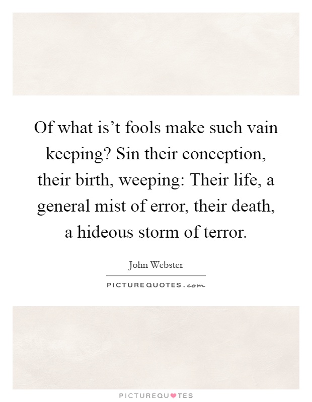 Of what is't fools make such vain keeping? Sin their conception, their birth, weeping: Their life, a general mist of error, their death, a hideous storm of terror Picture Quote #1