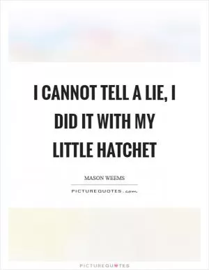 I cannot tell a lie, I did it with my little hatchet Picture Quote #1
