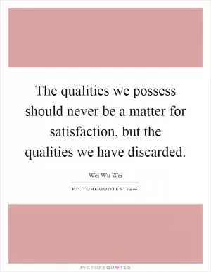 The qualities we possess should never be a matter for satisfaction, but the qualities we have discarded Picture Quote #1